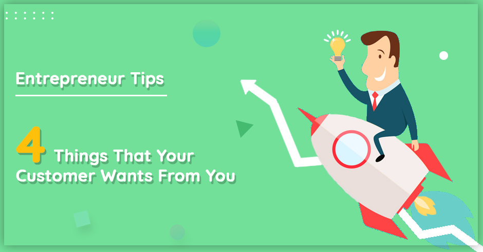 Entrepreneur Tips – 4 Things That Your Customer Wants From You